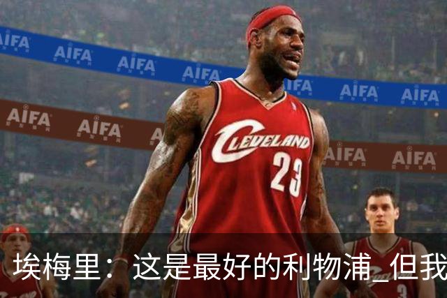 埃梅里：这是最好的利物浦 但我会激励球员获胜